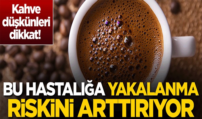 Kahve düşkünleri dikkat! Bu hastalığa yakalanma riskini arttırıyor