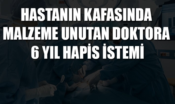 Hastanın kafasında malzeme unutan doktora 6 yıl hapis istemi