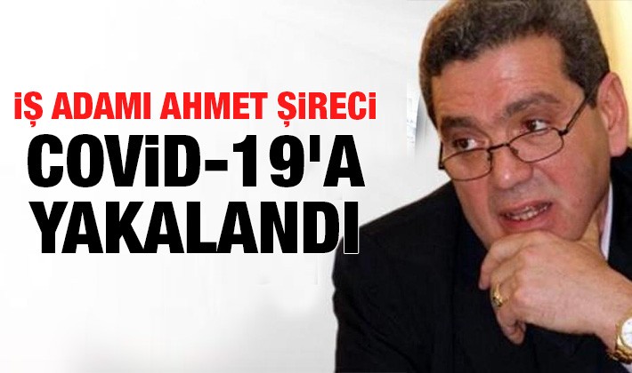 İş adamı Ahmet Şireci Covid-19'a yakalandı