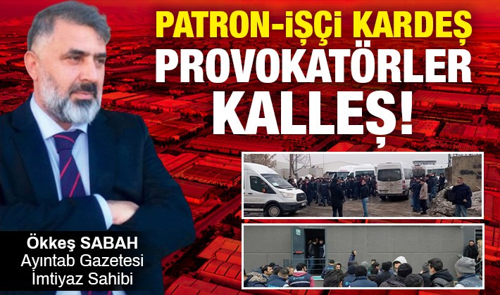 Patron-işçi kardeş, provokatörler kalleş!