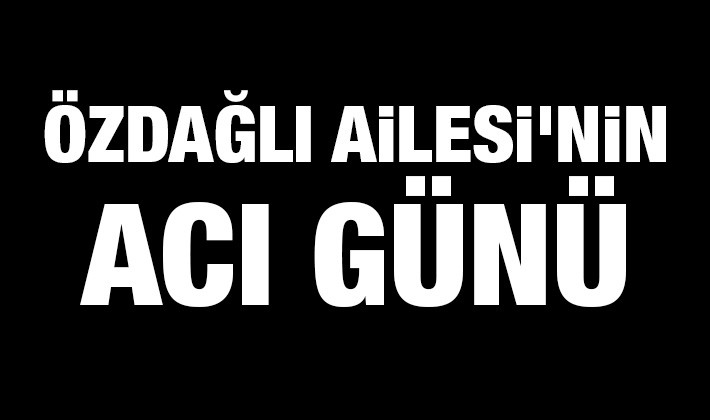 Özdağlı Ailesi'nin acı günü