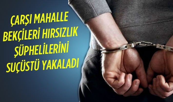 ÇARŞI MAHALLE BEKÇİLERİ HIRSIZLIK  ŞÜPHELİLERİNİ SUÇÜSTÜ YAKALADI