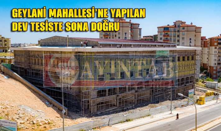 GEYLANİ MAHALLESİ’NE YAPILAN DEV TESİSTE SONA DOĞRU