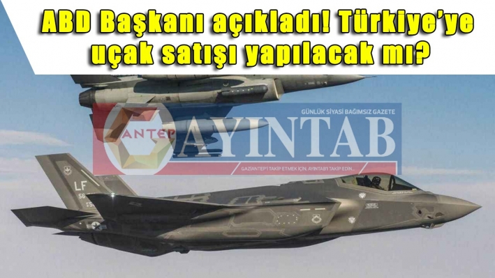 ABD Başkanı açıkladı! Türkiye’ye uçak satışı yapılacak mı?