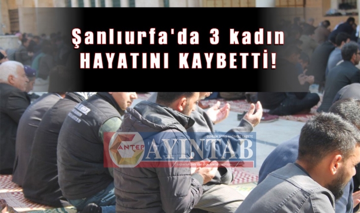 Şanlıurfa'da 3 kadın hayatını kaybetti!