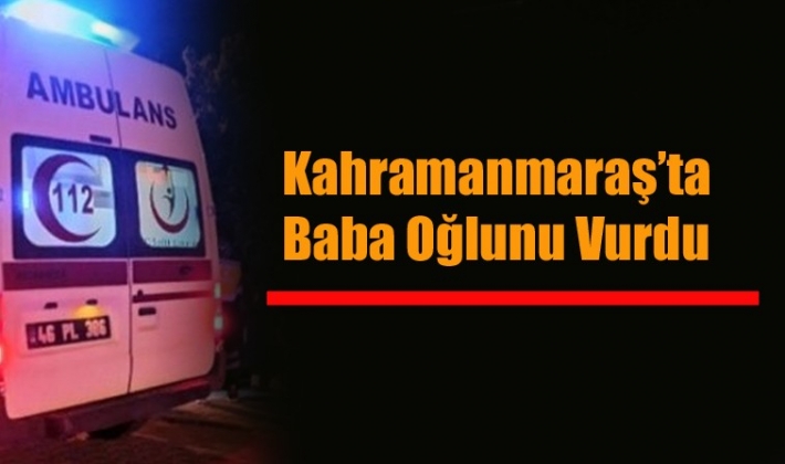 Kahramanmaraş’ta Baba Oğlunu Vurdu