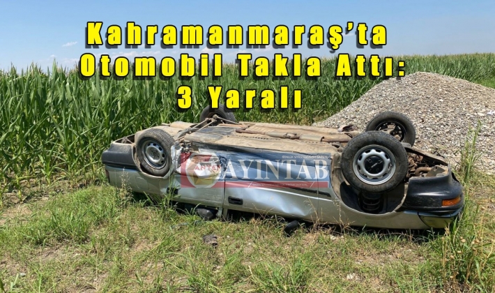 Kahramanmaraş’ta otomobil takla attı: 3 yaralı