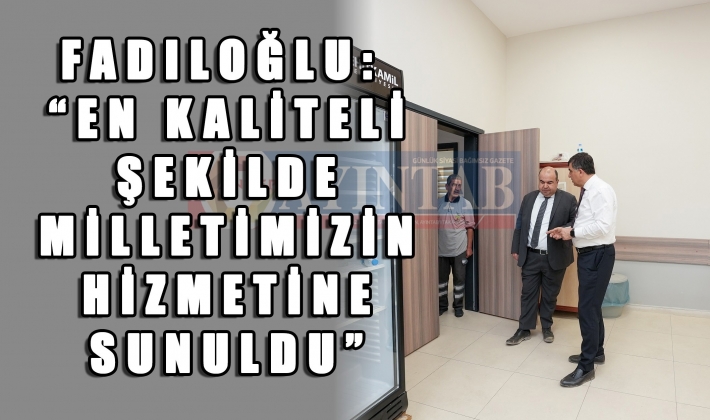 FADILOĞLU: “EN KALİTELİ ŞEKİLDE MİLLETİMİZİN HİZMETİNE SUNULDU”