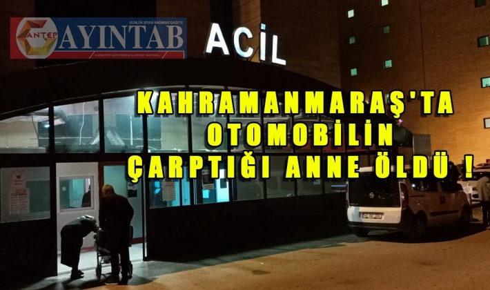 Kahramanmaraş'ta otomobilin çarptığı anne öldü