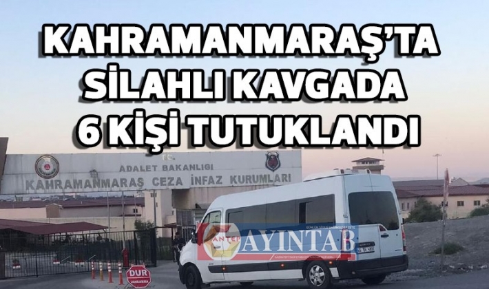 Kahramanmaraş’ta silahlı kavgada 6 kişi tutuklandı