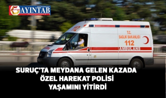 Suruç’ta meydana gelen kazada özel harekat polisi yaşamını yitirdi