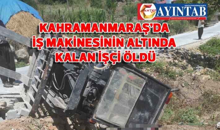 KAHRAMANMARAŞ Andırın’da iş makinesinin altında kalan işçi öldü