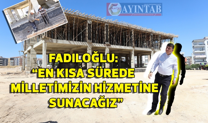 FADILOĞLU: “EN KISA SÜREDE MİLLETİMİZİN HİZMETİNE SUNACAĞIZ”