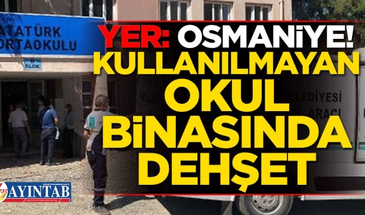 Yer: Osmaniye! Kullanılmayan okul binasında dehşet