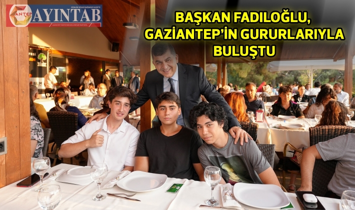 BAŞKAN FADILOĞLU, GAZİANTEP’İN GURURLARIYLA BULUŞTU