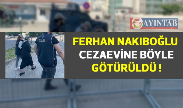 Ferhan Nakıboğlu cezaevine böyle götürüldü!..