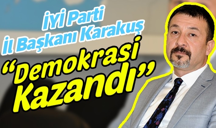 İYİ Parti İl Başkanı Karakuş: Demokrasi kazandı