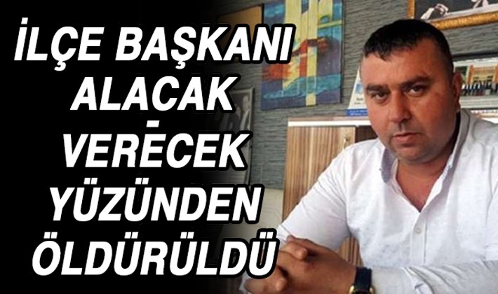 İLÇE BAŞKANI ALACAK-VERECEK YÜZÜNDEN ÖLDÜRÜLDÜ