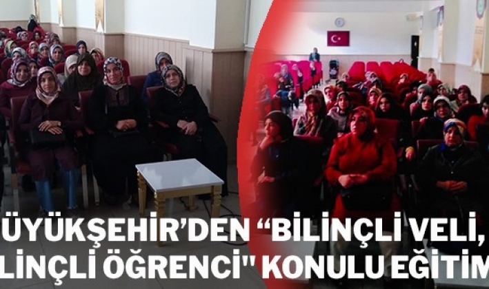 BÜYÜKŞEHİR’DEN “BİLİNÇLİ VELİ, BİLİNÇLİ ÖĞRENCİ" KONULU EĞİTİM