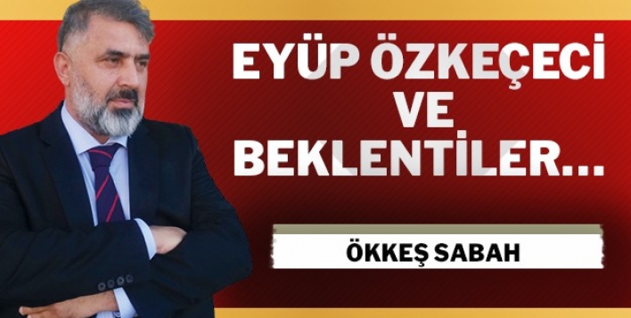 EYÜP ÖZKEÇECİ VE BEKLENTİLER…