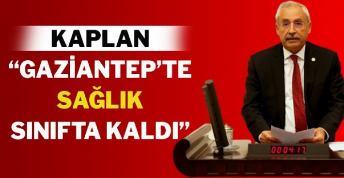 KAPLAN “GAZİANTEP’TE SAĞLIK SINIFTA KALDI”