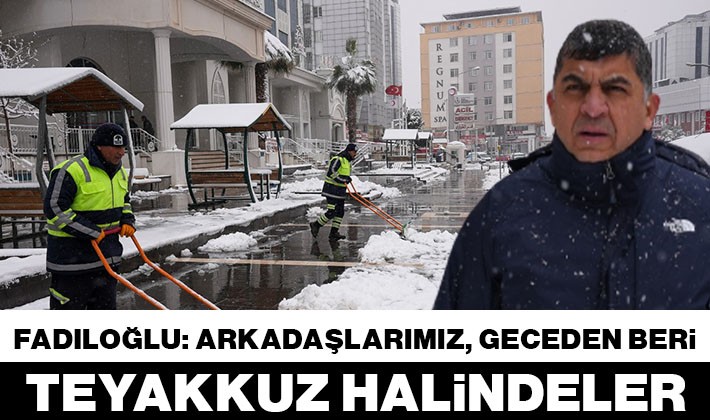 FADILOĞLU: “ARKADAŞLARIMIZ, GECEDEN BERİ TEYAKKUZ HALİNDELER”