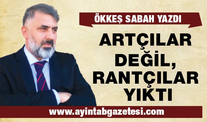 ÖKKEŞ SABAH YAZDI: ARTÇILAR DEĞİL, RANTÇILAR YIKTI