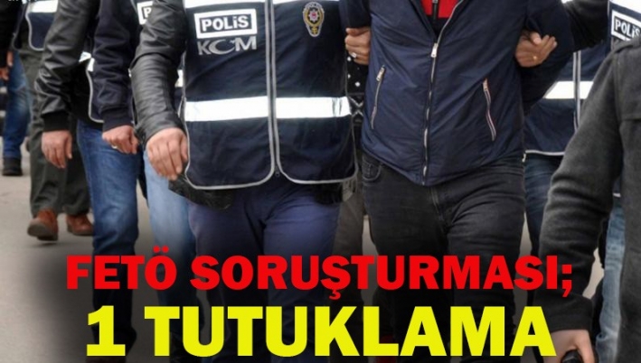 FETÖ SORUŞTURMASI; 1 TUTUKLAMA