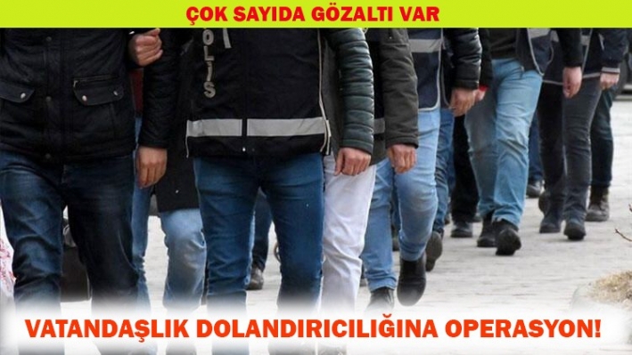 VATANDAŞLIK DOLANDIRICILIĞINA OPERASYON!