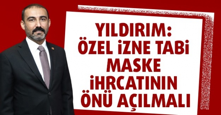 YILDIRIM: ÖZEL İZNE TABİ MASKE İHRCATININ ÖNÜ AÇILMALI