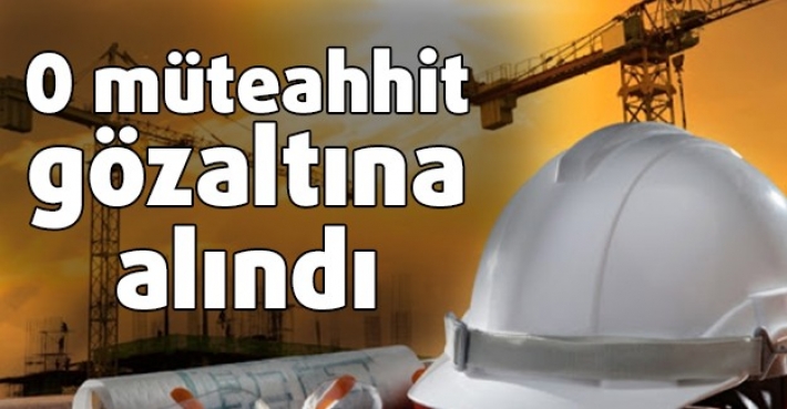 O müteahhit gözaltına alındı