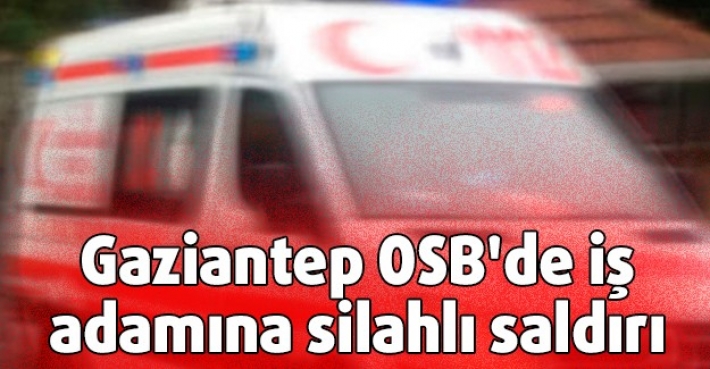Gaziantep OSB'de iş adamına silahlı saldırı