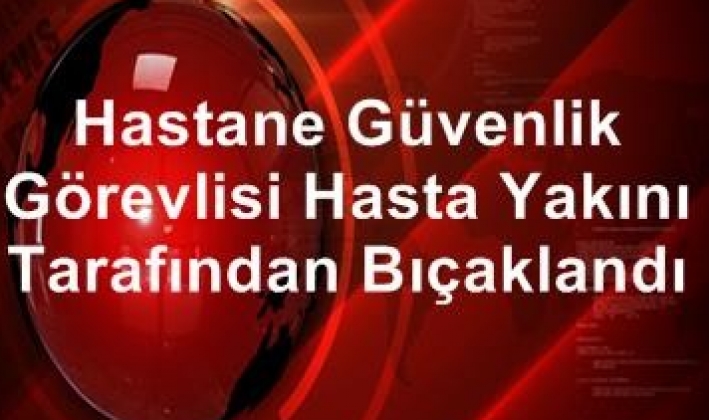 Hasta yakınları güvenlik görevlisini bıçakladı