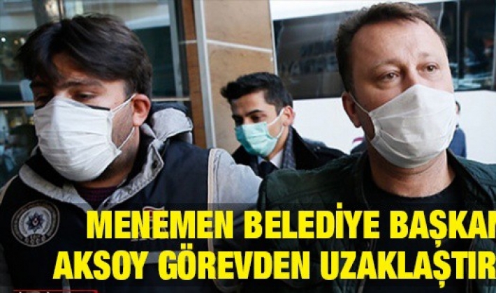 Menemen Belediye Başkanı Aksoy görevden uzaklaştırıldı