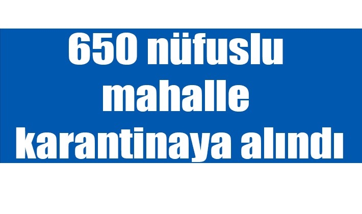 650 nüfuslu mahalle karantinaya alındı