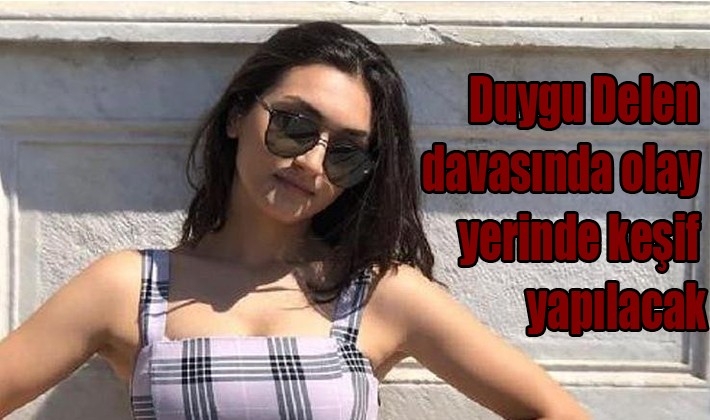 Duygu Delen davasında olay yerinde keşif yapılacak