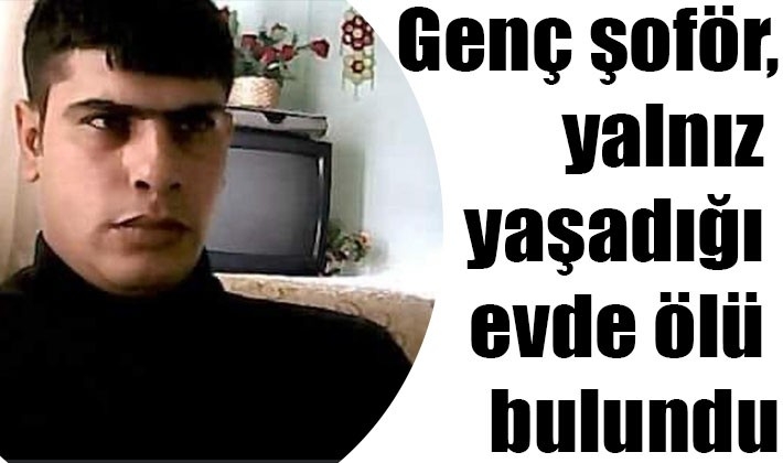 Genç şoför, yalnız yaşadığı evde ölü bulundu